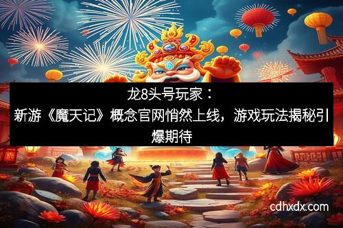 龙8头号玩家：新游《魔天记》概念官网悄然上线，游戏玩法揭秘引爆期待