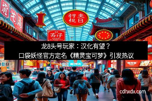龙8头号玩家：汉化有望？口袋妖怪官方定名《精灵宝可梦》引发热议