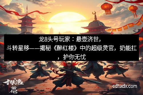 龙8头号玩家：悬壶济世，斗转星移——揭秘《醉红楼》中的超级灵官，奶能扛，护你无忧